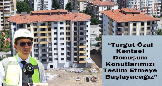 “Turgut Özal Kentsel Dönüşüm Konutlarımızı Teslim Etmeye Başlayacağız”